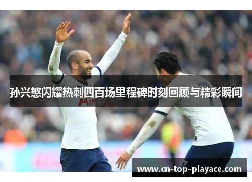 孙兴慜闪耀热刺四百场里程碑时刻回顾与精彩瞬间