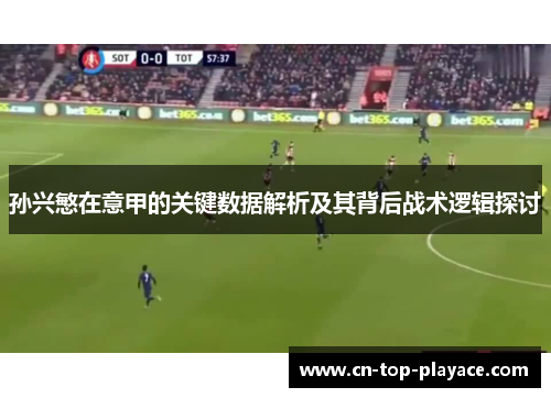 孙兴慜在意甲的关键数据解析及其背后战术逻辑探讨