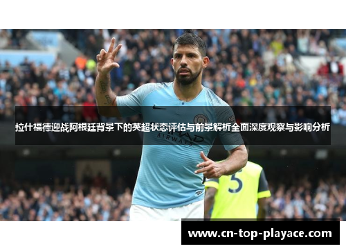 拉什福德迎战阿根廷背景下的英超状态评估与前景解析全面深度观察与影响分析