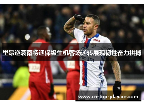 里昂逆袭南特迎保级生机客场逆转展现韧性奋力拼搏
