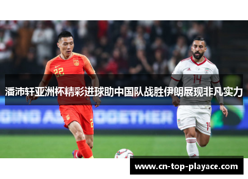 潘沛轩亚洲杯精彩进球助中国队战胜伊朗展现非凡实力