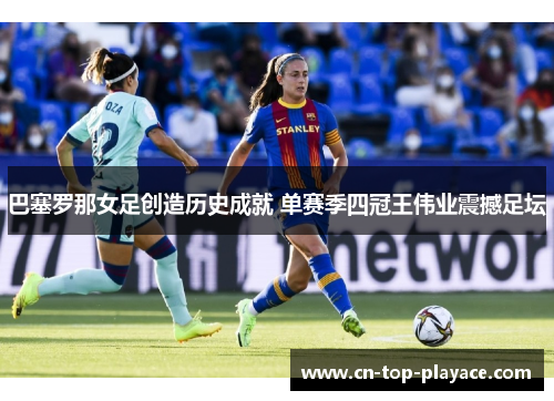 巴塞罗那女足创造历史成就 单赛季四冠王伟业震撼足坛