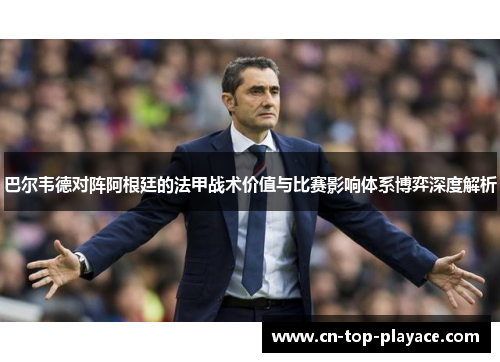 巴尔韦德对阵阿根廷的法甲战术价值与比赛影响体系博弈深度解析 巴尔韦德对阵阿根廷的法甲战术价值与比赛影响体系博弈深度解析
